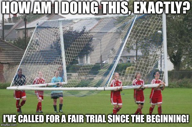 Moving the goalposts | HOW AM I DOING THIS, EXACTLY? I’VE CALLED FOR A FAIR TRIAL SINCE THE BEGINNING! | image tagged in moving the goalposts | made w/ Imgflip meme maker