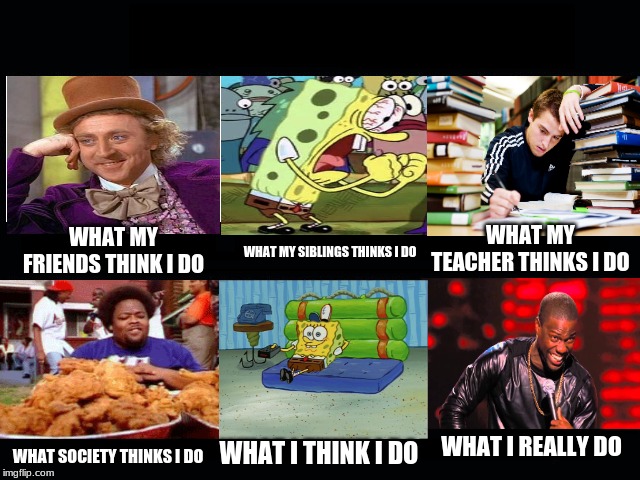 What my friends think I do | WHAT MY TEACHER THINKS I DO; WHAT MY FRIENDS THINK I DO; WHAT MY SIBLINGS THINKS I DO; WHAT I REALLY DO; WHAT I THINK I DO; WHAT SOCIETY THINKS I DO | image tagged in what my friends think i do | made w/ Imgflip meme maker