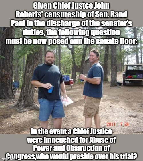 Chief Justice Roberts is showing his colors | Given Chief Justce John Roberts' censureship of Sen. Rand Paul in the discharge of the senator's duties, the following question must be now posed onn the senate floor:; In the event a Chief Justice were impeached for Abuse of Power and Obstruction of Congress,who would preside over his trial? | image tagged in two guys,scotus,impeachment trial | made w/ Imgflip meme maker