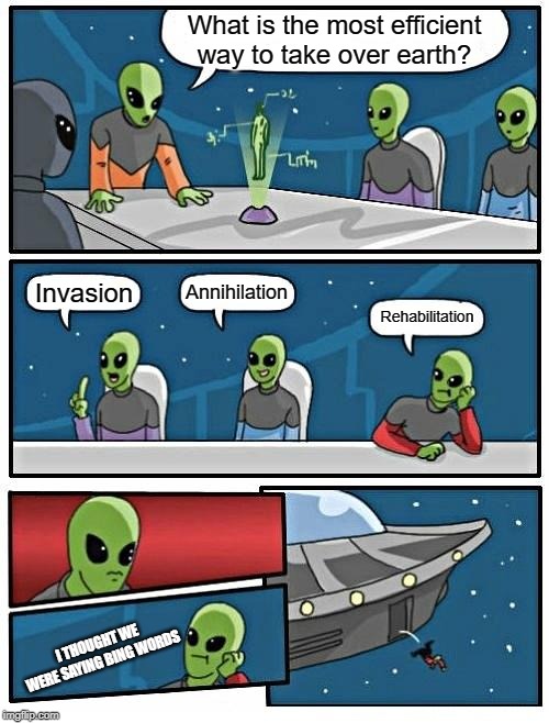 Alien Meeting Suggestion Meme | What is the most efficient way to take over earth? Annihilation; Invasion; Rehabilitation; I THOUGHT WE WERE SAYING BING WORDS | image tagged in memes,alien meeting suggestion | made w/ Imgflip meme maker