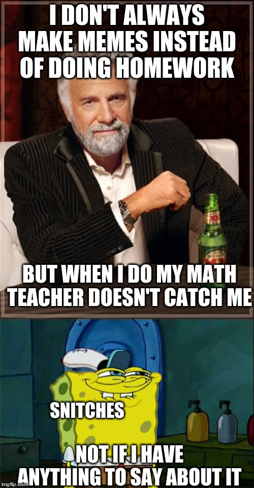 I DON'T ALWAYS MAKE MEMES INSTEAD OF DOING HOMEWORK; BUT WHEN I DO MY MATH TEACHER DOESN'T CATCH ME; SNITCHES; NOT IF I HAVE ANYTHING TO SAY ABOUT IT | image tagged in memes,the most interesting man in the world,dont you squidward | made w/ Imgflip meme maker