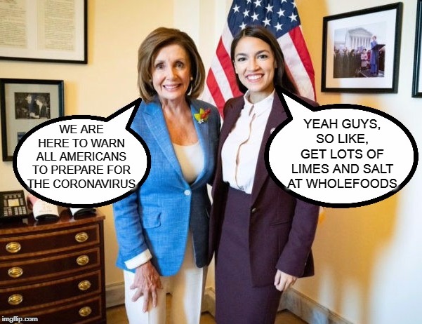 Nancy Pelosi and AOC | YEAH GUYS, SO LIKE, GET LOTS OF LIMES AND SALT AT WHOLEFOODS; WE ARE HERE TO WARN ALL AMERICANS TO PREPARE FOR THE CORONAVIRUS | image tagged in nancy pelosi and aoc | made w/ Imgflip meme maker