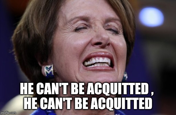 Nancy Pelosi crying or making a wish | HE CAN'T BE ACQUITTED , 
HE CAN'T BE ACQUITTED | image tagged in nancy pelosi crying or making a wish | made w/ Imgflip meme maker