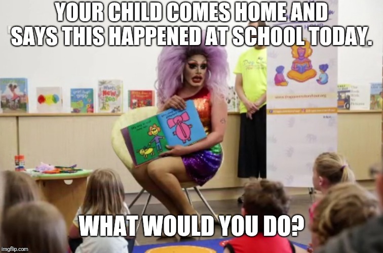 Umm, no. | YOUR CHILD COMES HOME AND SAYS THIS HAPPENED AT SCHOOL TODAY. WHAT WOULD YOU DO? | image tagged in transgender,schools,libraries,children,not today | made w/ Imgflip meme maker