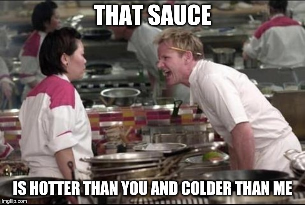 Angry Chef Gordon Ramsay Meme | THAT SAUCE; IS HOTTER THAN YOU AND COLDER THAN ME | image tagged in memes,angry chef gordon ramsay | made w/ Imgflip meme maker