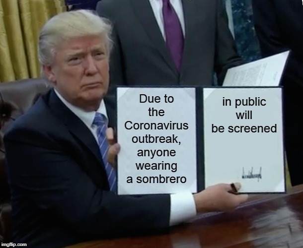 Trump Bill Signing Meme | Due to the Coronavirus outbreak, anyone wearing a sombrero; in public will be screened | image tagged in memes,trump bill signing | made w/ Imgflip meme maker