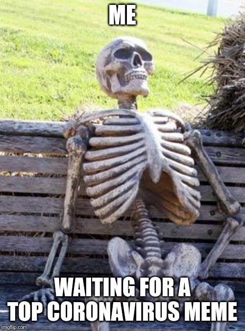 Waiting Skeleton | ME; WAITING FOR A TOP CORONAVIRUS MEME | image tagged in memes,waiting skeleton | made w/ Imgflip meme maker