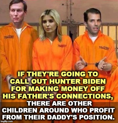 These children have all failed in business. They'd be nowhere without Daddy. | IF THEY'RE GOING TO CALL OUT HUNTER BIDEN FOR MAKING MONEY OFF HIS FATHER'S CONNECTIONS, THERE ARE OTHER CHILDREN AROUND WHO PROFIT FROM THEIR DADDY'S POSITION. | image tagged in jared ivanka donald jr jail fail,greed,nepotism,jared kushner,ivanka trump,donald trump jr | made w/ Imgflip meme maker