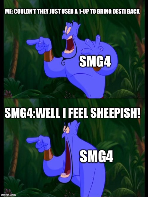 Aladdin Surprised Genie Jaw Drop | ME: COULDN'T THEY JUST USED A 1-UP TO BRING DESTI BACK; SMG4; SMG4:WELL I FEEL SHEEPISH! SMG4 | image tagged in aladdin surprised genie jaw drop | made w/ Imgflip meme maker