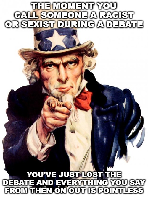 Uncle Sam Meme | THE MOMENT YOU CALL SOMEONE A RACIST OR SEXIST DURING A DEBATE; YOU'VE JUST LOST THE DEBATE AND EVERYTHING YOU SAY FROM THEN ON OUT IS POINTLESS | image tagged in memes,uncle sam,politics,debate | made w/ Imgflip meme maker