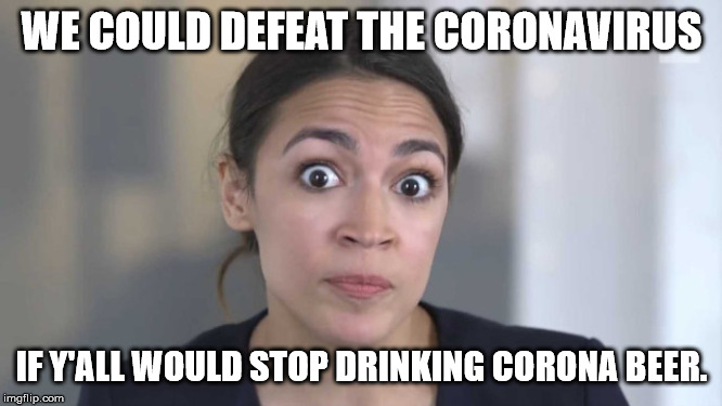 Crazy Alexandria Ocasio-Cortez | WE COULD DEFEAT THE CORONAVIRUS; IF Y'ALL WOULD STOP DRINKING CORONA BEER. | image tagged in crazy alexandria ocasio-cortez | made w/ Imgflip meme maker