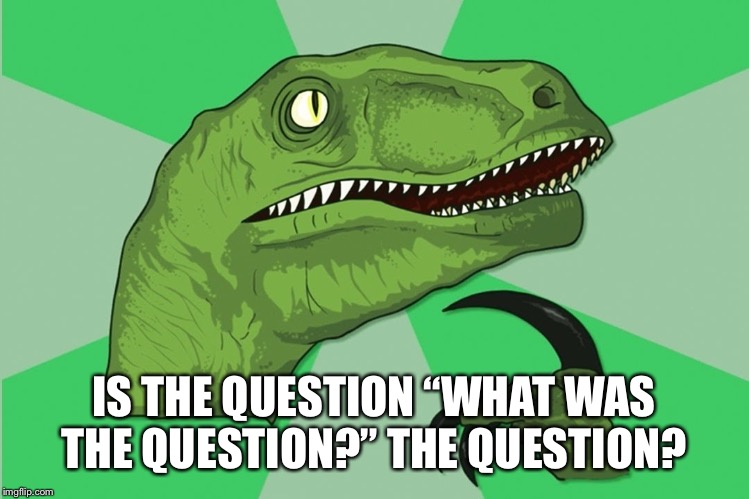 new philosoraptor | IS THE QUESTION “WHAT WAS THE QUESTION?” THE QUESTION? | image tagged in new philosoraptor | made w/ Imgflip meme maker