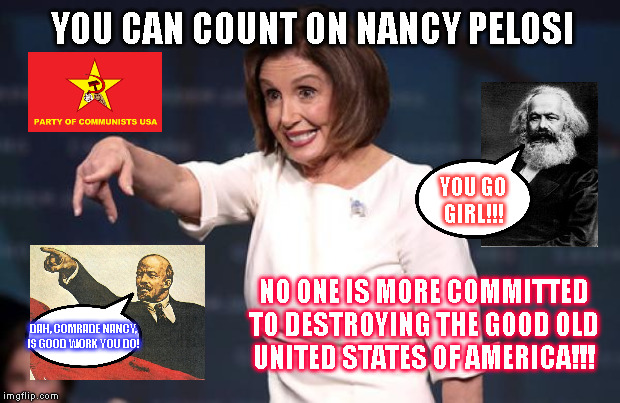 YOU CAN COUNT ON NANCY PELOSI; YOU GO
GIRL!!! NO ONE IS MORE COMMITTED
TO DESTROYING THE GOOD OLD
UNITED STATES OF AMERICA!!! DAH, COMRADE NANCY,
IS GOOD WORK YOU DO! | made w/ Imgflip meme maker