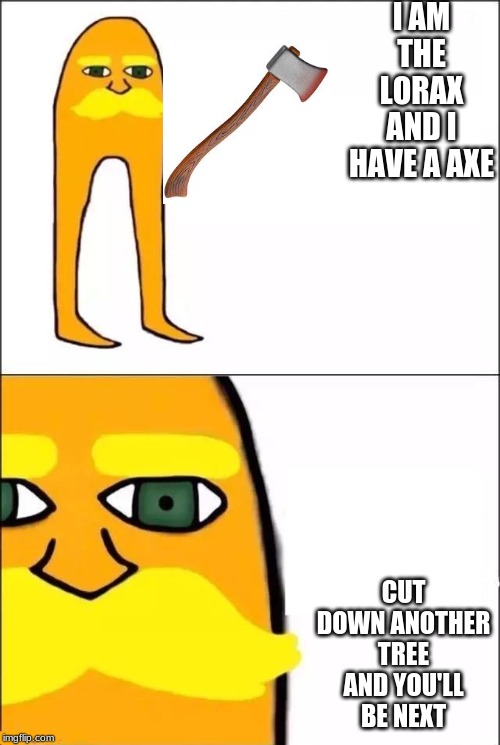 The Lorax | I AM THE LORAX AND I HAVE A AXE; CUT DOWN ANOTHER TREE AND YOU'LL BE NEXT | image tagged in the lorax | made w/ Imgflip meme maker