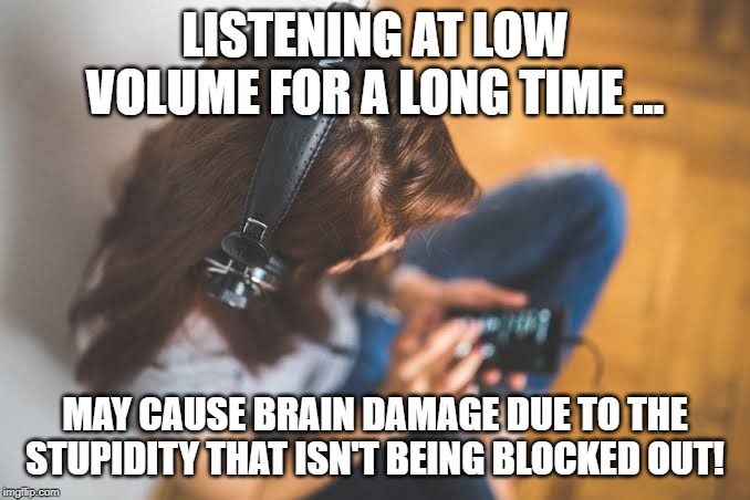 Listening at low volume... | LISTENING AT LOW VOLUME FOR A LONG TIME ... MAY CAUSE BRAIN DAMAGE DUE TO THE STUPIDITY THAT ISN'T BEING BLOCKED OUT! | image tagged in headphone,workplace,workplace stupidity | made w/ Imgflip meme maker