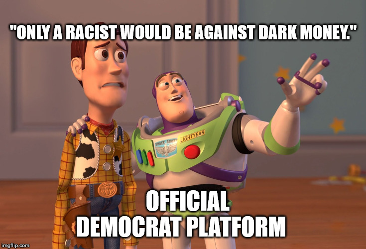 X, X Everywhere | "ONLY A RACIST WOULD BE AGAINST DARK MONEY."; OFFICIAL DEMOCRAT PLATFORM | image tagged in memes,x x everywhere | made w/ Imgflip meme maker