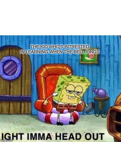 Spongebob Ight Imma Head Out | THE KID WHO'S INTRESTED IN LEARNING WHEN THE BELL RINGS | image tagged in memes,spongebob ight imma head out | made w/ Imgflip meme maker