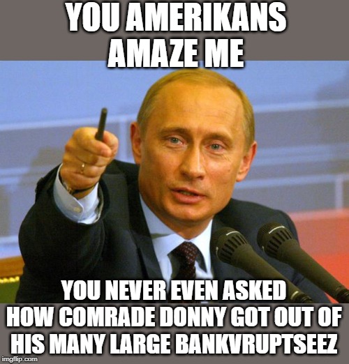 Hiding his taxes because there is nothing to hide | YOU AMERIKANS AMAZE ME; YOU NEVER EVEN ASKED HOW COMRADE DONNY GOT OUT OF HIS MANY LARGE BANKVRUPTSEEZ | image tagged in memes,good guy putin,politics,corruption,maga,impeach trump | made w/ Imgflip meme maker