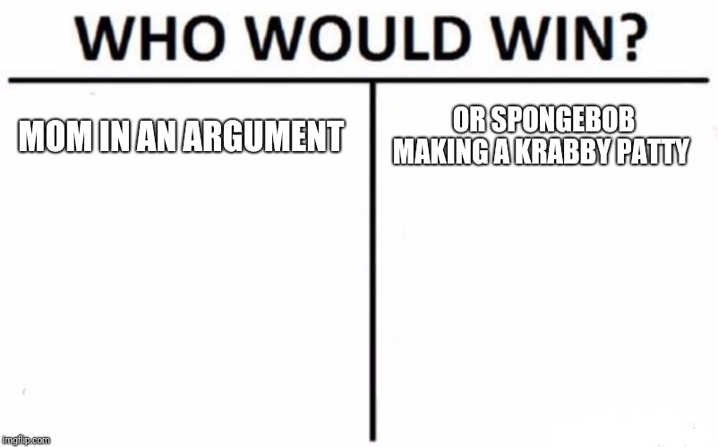 Who Would Win? | MOM IN AN ARGUMENT; OR SPONGEBOB MAKING A KRABBY PATTY | image tagged in memes,who would win | made w/ Imgflip meme maker