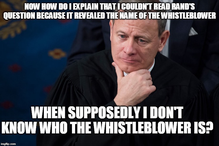 How Did He Know? | NOW HOW DO I EXPLAIN THAT I COULDN'T READ RAND'S QUESTION BECAUSE IT REVEALED THE NAME OF THE WHISTLEBLOWER; WHEN SUPPOSEDLY I DON'T KNOW WHO THE WHISTLEBLOWER IS? | image tagged in cj john roberts,in the bag for the dems,liar,whistleblower | made w/ Imgflip meme maker