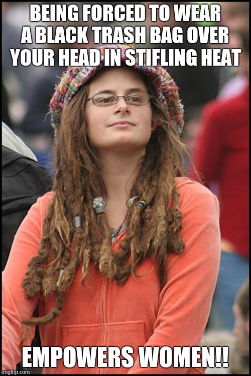 College Liberal Meme | BEING FORCED TO WEAR A BLACK TRASH BAG OVER YOUR HEAD IN STIFLING HEAT EMPOWERS WOMEN!! | image tagged in memes,college liberal | made w/ Imgflip meme maker