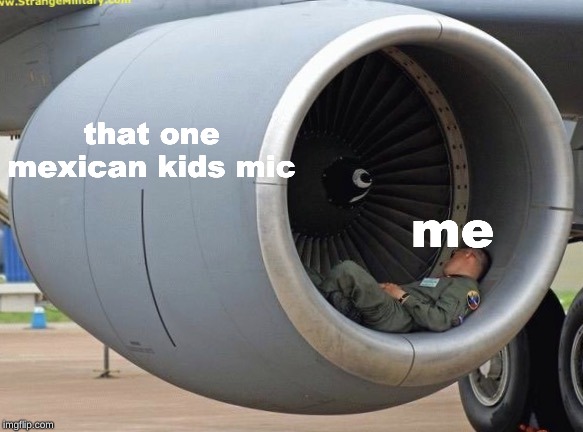 Jet engine nap | that one mexican kids mic; me | image tagged in jet engine nap | made w/ Imgflip meme maker