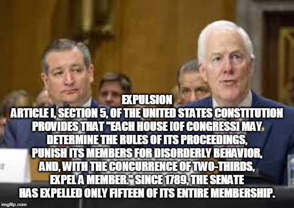 EXPULSION
ARTICLE I, SECTION 5, OF THE UNITED STATES CONSTITUTION PROVIDES THAT "EACH HOUSE [OF CONGRESS] MAY DETERMINE THE RULES OF ITS PROCEEDINGS, PUNISH ITS MEMBERS FOR DISORDERLY BEHAVIOR, AND, WITH THE CONCURRENCE OF TWO-THIRDS, EXPEL A MEMBER." SINCE 1789, THE SENATE HAS EXPELLED ONLY FIFTEEN OF ITS ENTIRE MEMBERSHIP. | made w/ Imgflip meme maker