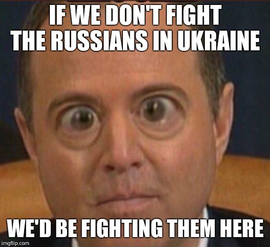 Ig report Adam schiffff | IF WE DON'T FIGHT THE RUSSIANS IN UKRAINE WE'D BE FIGHTING THEM HERE | image tagged in ig report adam schiffff | made w/ Imgflip meme maker