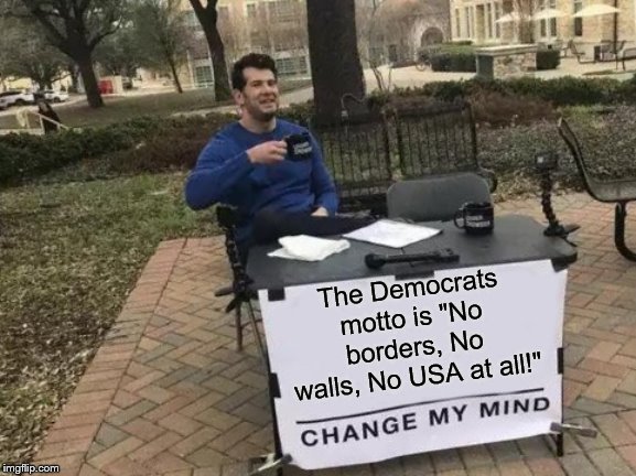 Change My Mind Meme | The Democrats motto is "No borders, No walls, No USA at all!" | image tagged in memes,change my mind | made w/ Imgflip meme maker
