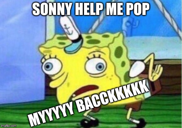 Mocking Spongebob | SONNY HELP ME POP; MYYYYY BACCKKKKK | image tagged in memes,mocking spongebob | made w/ Imgflip meme maker