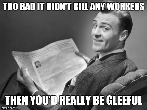 50's newspaper | TOO BAD IT DIDN'T KILL ANY WORKERS THEN YOU'D REALLY BE GLEEFUL | image tagged in 50's newspaper | made w/ Imgflip meme maker