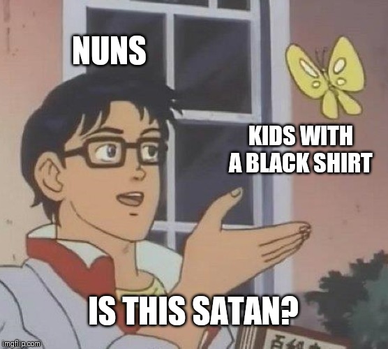 Is This A Pigeon | NUNS; KIDS WITH A BLACK SHIRT; IS THIS SATAN? | image tagged in memes,is this a pigeon | made w/ Imgflip meme maker