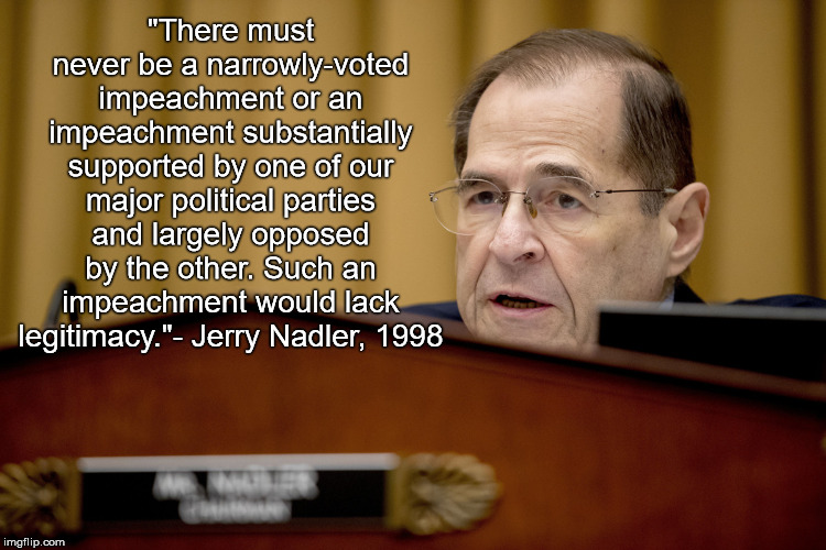 Jerrold Nadler | "There must never be a narrowly-voted impeachment or an impeachment substantially supported by one of our major political parties and largely opposed by the other. Such an impeachment would lack legitimacy."- Jerry Nadler, 1998 | image tagged in jerrold nadler | made w/ Imgflip meme maker