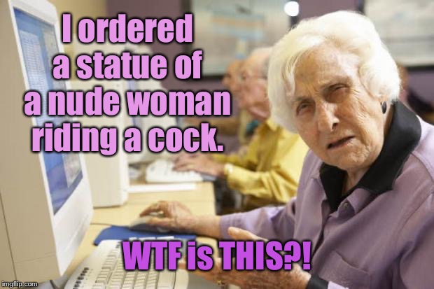 Old Lady | I ordered a statue of a nude woman riding a cock. WTF is THIS?! | image tagged in old lady | made w/ Imgflip meme maker
