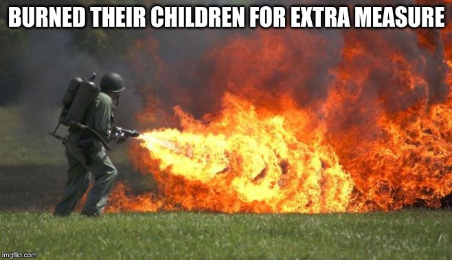 Flame thrower | BURNED THEIR CHILDREN FOR EXTRA MEASURE | image tagged in flame thrower | made w/ Imgflip meme maker