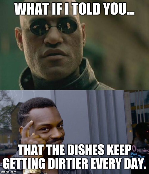 WHAT IF I TOLD YOU... THAT THE DISHES KEEP GETTING DIRTIER EVERY DAY. | image tagged in memes,matrix morpheus,roll safe think about it | made w/ Imgflip meme maker