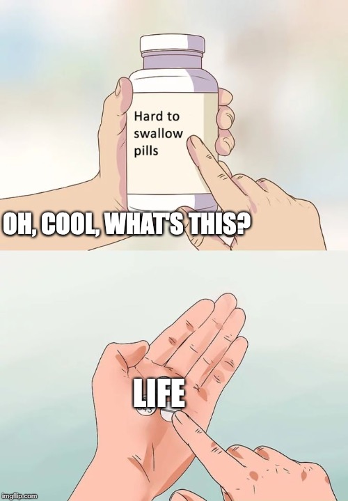 Hard To Swallow Pills | OH, COOL, WHAT'S THIS? LIFE | image tagged in memes,hard to swallow pills | made w/ Imgflip meme maker