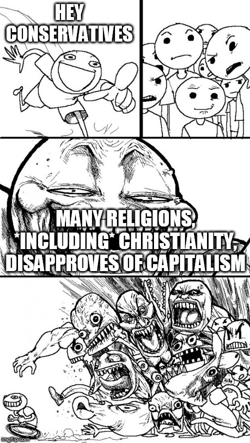 Didn't think that through, did you? |  HEY CONSERVATIVES; MANY RELIGIONS, *INCLUDING* CHRISTIANITY, DISAPPROVES OF CAPITALISM | image tagged in memes,hey internet,christianity,capitalism,religion,capitalist | made w/ Imgflip meme maker