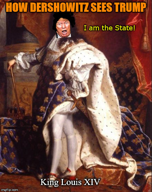 Unitary executive = monarchy. | HOW DERSHOWITZ SEES TRUMP; I am the State! King Louis XIV | image tagged in king louis xiv sun king,memes,politics | made w/ Imgflip meme maker