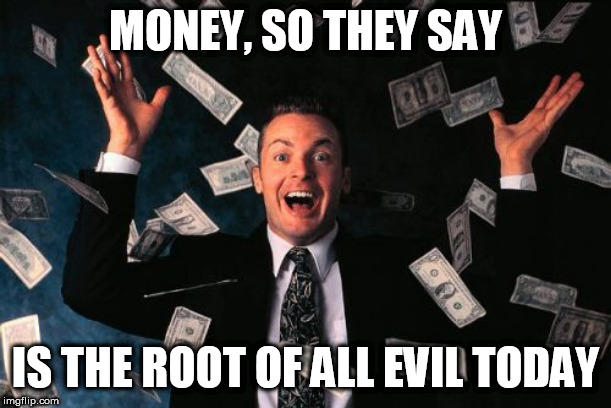Money | MONEY, SO THEY SAY; IS THE ROOT OF ALL EVIL TODAY | image tagged in memes,money,corruption,greed,evil,capitalism | made w/ Imgflip meme maker