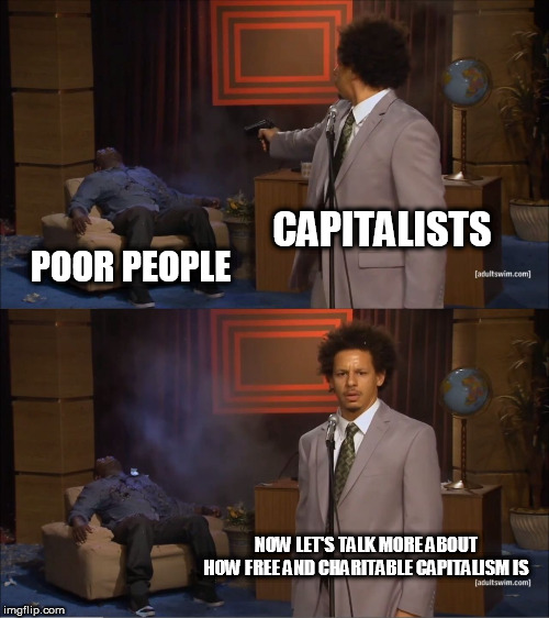 Free Market, eh? | CAPITALISTS; POOR PEOPLE; NOW LET'S TALK MORE ABOUT HOW FREE AND CHARITABLE CAPITALISM IS | image tagged in memes,who killed hannibal,capitalism,capitalist,greed,money | made w/ Imgflip meme maker