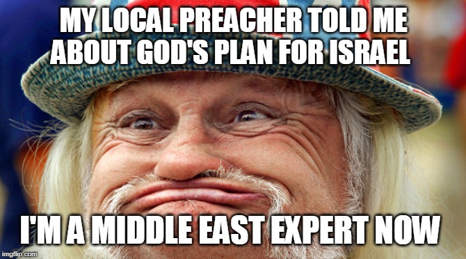 Israel prophecy make believe stories | MY LOCAL PREACHER TOLD ME ABOUT GOD'S PLAN FOR ISRAEL; I'M A MIDDLE EAST EXPERT NOW | image tagged in israel,evangelicals,republicans,trump supporters,middle east,prophecy | made w/ Imgflip meme maker