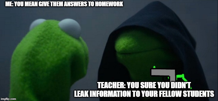 Is Boma really Bill Waterson...?Inspired by Trooper_MemeZOID.net | ME: YOU MEAN GIVE THEM ANSWERS TO HOMEWORK; TEACHER: YOU SURE YOU DIDN'T LEAK INFORMATION TO YOUR FELLOW STUDENTS | image tagged in memes,evil kermit | made w/ Imgflip meme maker