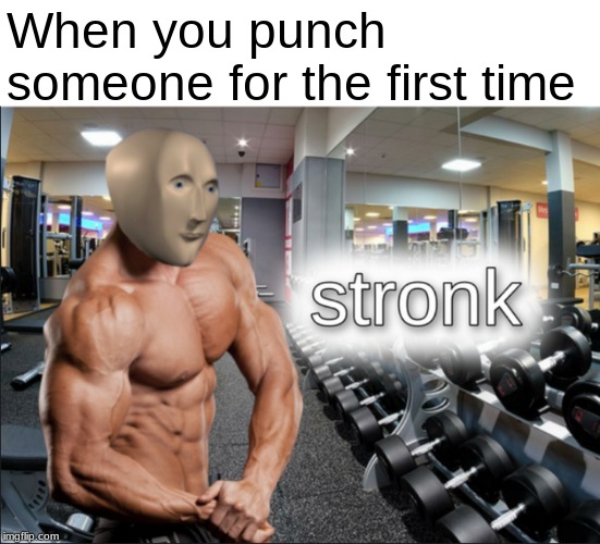 stronks | When you punch someone for the first time | image tagged in stronks | made w/ Imgflip meme maker