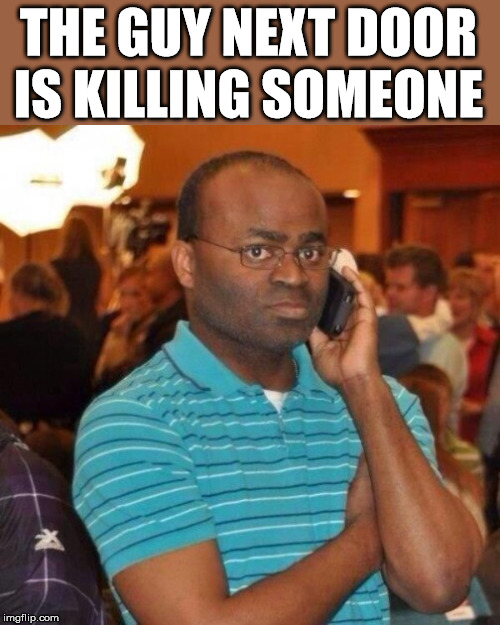 Calling the police | THE GUY NEXT DOOR IS KILLING SOMEONE | image tagged in calling the police | made w/ Imgflip meme maker