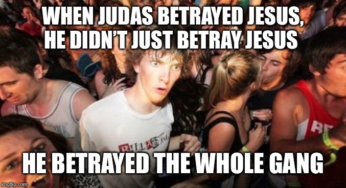 Sudden Clarity Clarence | WHEN JUDAS BETRAYED JESUS, HE DIDN’T JUST BETRAY JESUS; HE BETRAYED THE WHOLE GANG | image tagged in memes,sudden clarity clarence,judas,betrayal | made w/ Imgflip meme maker