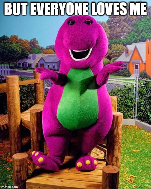 Barney the Dinosaur  | BUT EVERYONE LOVES ME | image tagged in barney the dinosaur | made w/ Imgflip meme maker