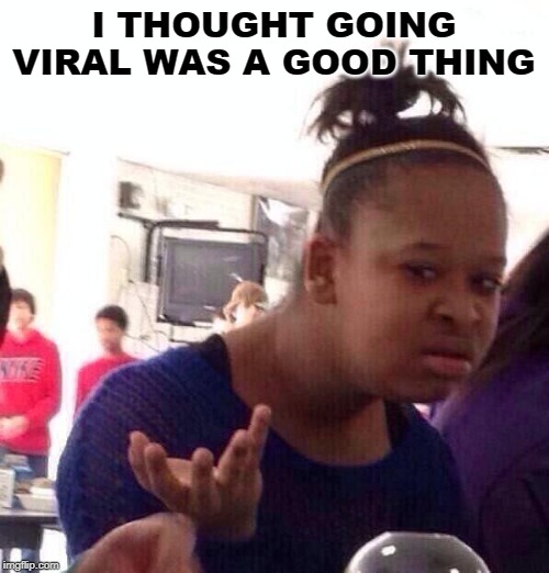 Black Girl Wat Meme | I THOUGHT GOING VIRAL WAS A GOOD THING | image tagged in memes,black girl wat | made w/ Imgflip meme maker