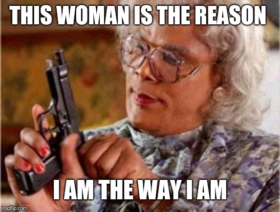 Madea | THIS WOMAN IS THE REASON; I AM THE WAY I AM | image tagged in madea | made w/ Imgflip meme maker