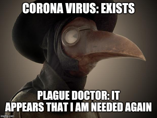 Plague Doctor | CORONA VIRUS: EXISTS; PLAGUE DOCTOR: IT APPEARS THAT I AM NEEDED AGAIN | image tagged in plague doctor | made w/ Imgflip meme maker